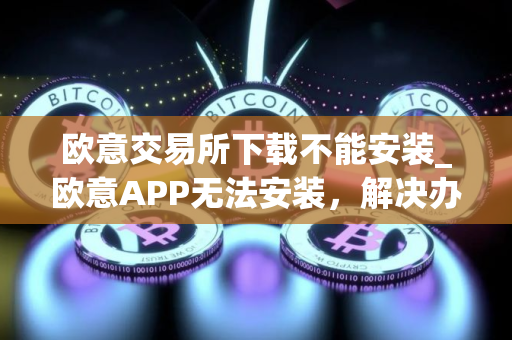 欧意交易所下载不能安装_欧意APP无法安装，解决办法