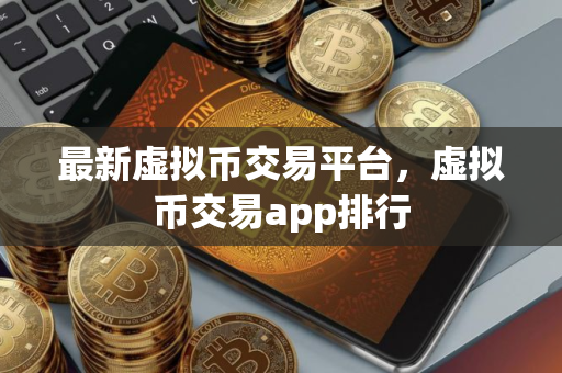 最新虚拟币交易平台，虚拟币交易app排行
