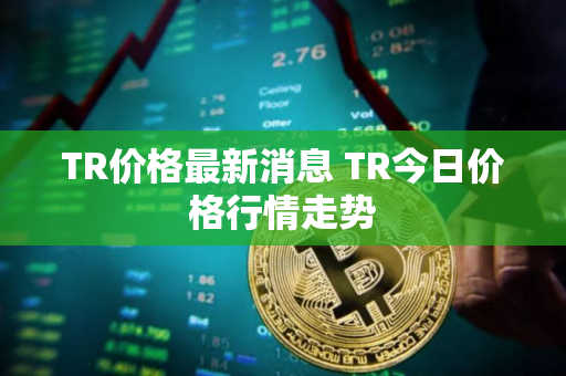 TR价格最新消息 TR今日价格行情走势
