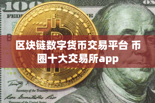 区块链数字货币交易平台 币圈十大交易所app