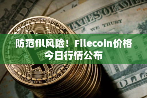 防范fil风险！Filecoin价格今日行情公布
