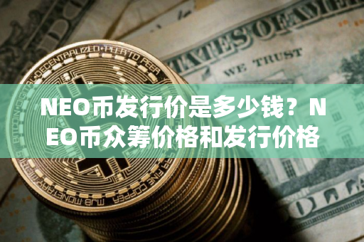 NEO币发行价是多少钱？NEO币众筹价格和发行价格介绍