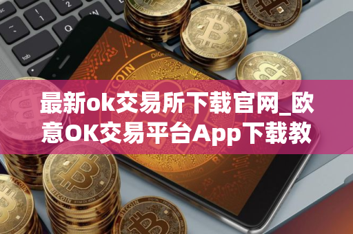 最新ok交易所下载官网_欧意OK交易平台App下载教程