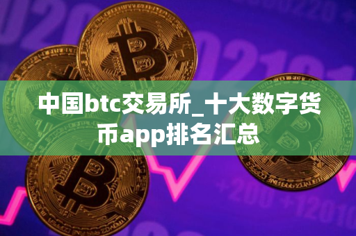 中国btc交易所_十大数字货币app排名汇总