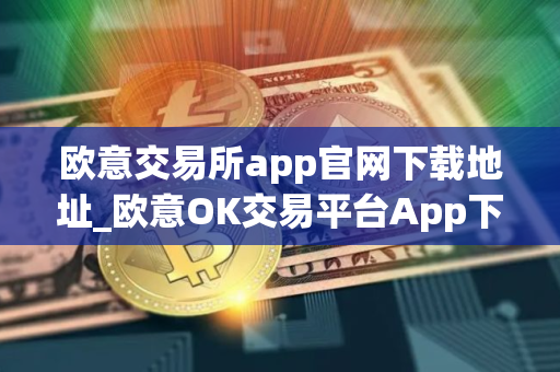 欧意交易所app官网下载地址_欧意OK交易平台App下载教程
