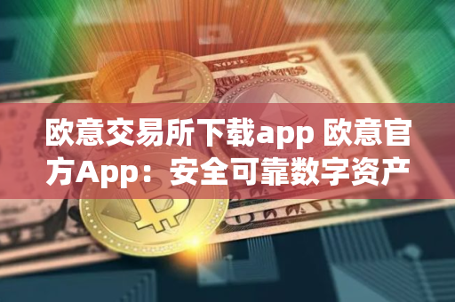 欧意交易所下载app 欧意官方App：安全可靠数字资产交易所