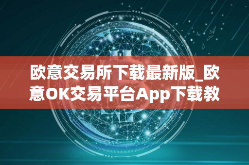 欧意交易所下载最新版_欧意OK交易平台App下载教程