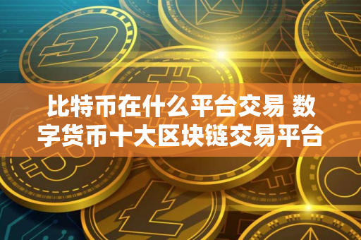 比特币在什么平台交易 数字货币十大区块链交易平台全球排名一览