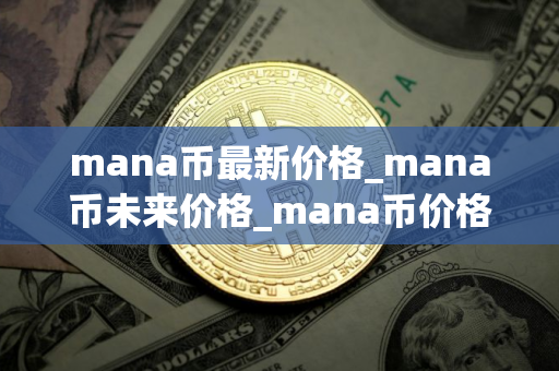 mana币最新价格_mana币未来价格_mana币价格今日行情 mana币最新价格_mana币未来价格_mana币价格今日行情