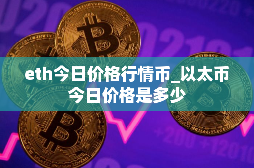 eth今日价格行情币_以太币今日价格是多少