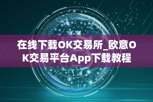 在线下载OK交易所_欧意OK交易平台App下载教程