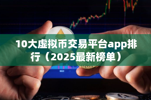 10大虚拟币交易平台app排行（2025最新榜单）