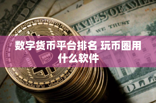 数字货币平台排名 玩币圈用什么软件