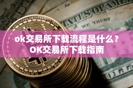 ok交易所下载流程是什么？OK交易所下载指南