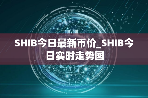 SHIB今日最新币价_SHIB今日实时走势图