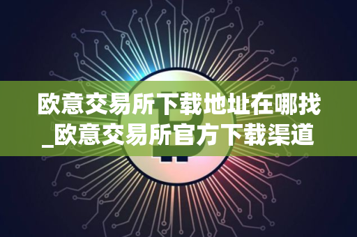 欧意交易所下载地址在哪找_欧意交易所官方下载渠道一览