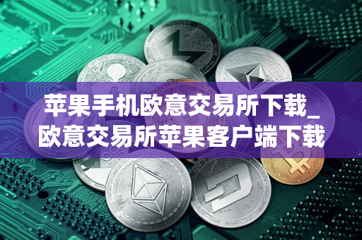 苹果手机欧意交易所下载_欧意交易所苹果客户端下载指南