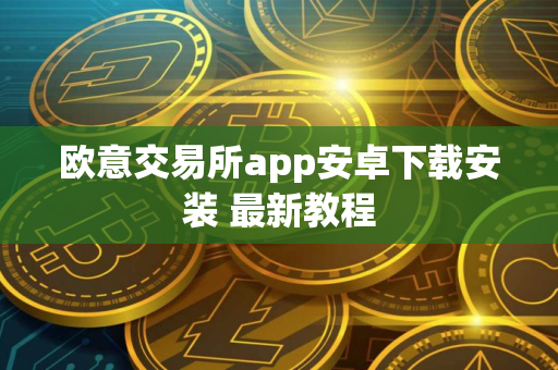 欧意交易所app安卓下载安装 最新教程 欧意交易所app安卓下载安装 最新教程