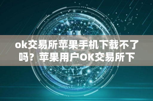 ok交易所苹果手机下载不了吗？苹果用户OK交易所下载困难