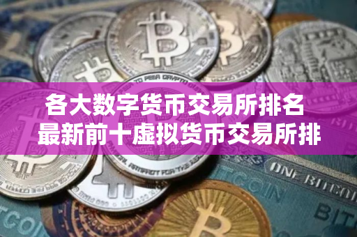 各大数字货币交易所排名 最新前十虚拟货币交易所排行榜