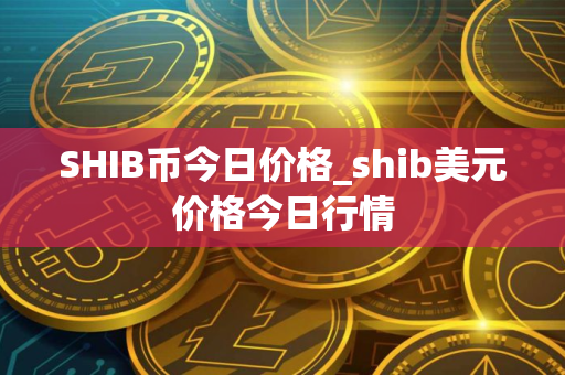 SHIB币今日价格_shib美元价格今日行情
