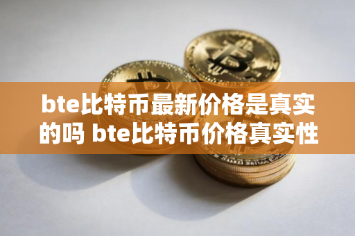 bte比特币最新价格是真实的吗 bte比特币价格真实性