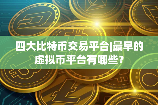 四大比特币交易平台|最早的虚拟币平台有哪些？