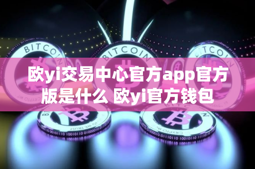 欧yi交易中心官方app官方版是什么 欧yi官方钱包