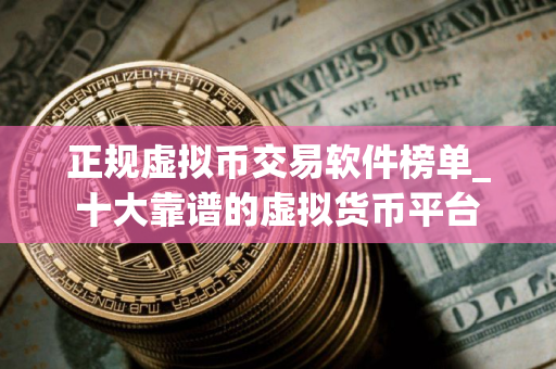 正规虚拟币交易软件榜单_十大靠谱的虚拟货币平台