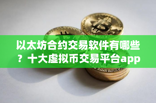 以太坊合约交易软件有哪些？十大虚拟币交易平台app下载 最新