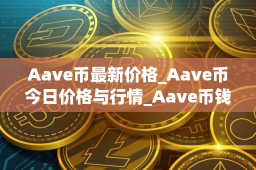 Aave币最新价格_Aave币今日价格与行情_Aave币钱包