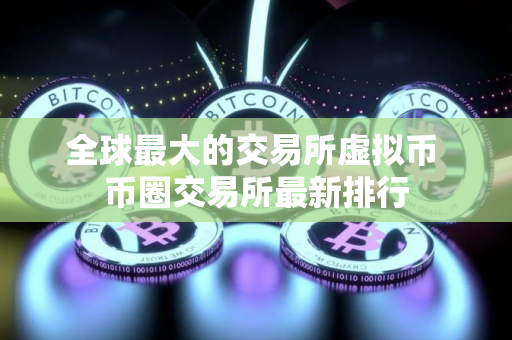 全球最大的交易所虚拟币 币圈交易所最新排行