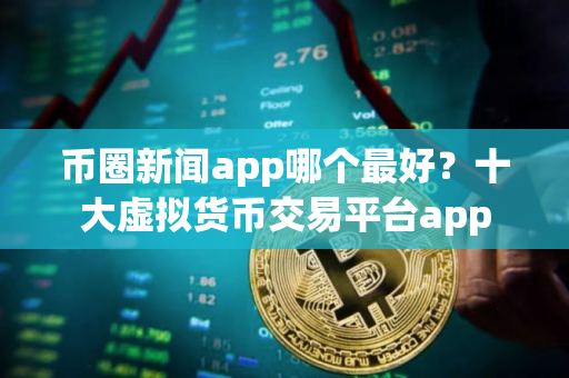币圈新闻app哪个最好？十大虚拟货币交易平台app