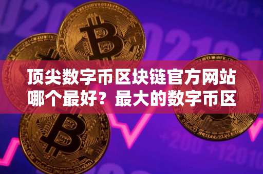 顶尖数字币区块链官方网站哪个最好？最大的数字币区块链平台榜单一览