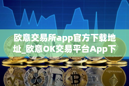 欧意交易所app官方下载地址_欧意OK交易平台App下载教程