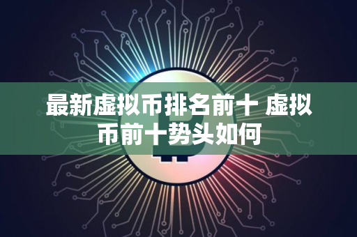 最新虚拟币排名前十 虚拟币前十势头如何