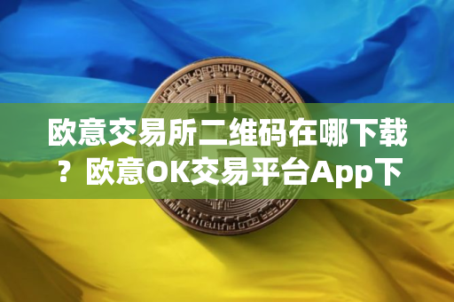 欧意交易所二维码在哪下载？欧意OK交易平台App下载教程