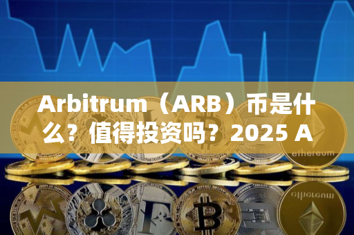 Arbitrum（ARB）币是什么？值得投资吗？2025 ARB币价格预测