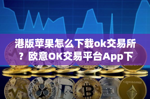 港版苹果怎么下载ok交易所？欧意OK交易平台App下载教程