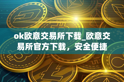 ok欧意交易所下载_欧意交易所官方下载，安全便捷