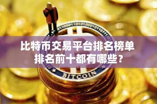 比特币交易平台排名榜单 排名前十都有哪些？