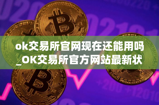 ok交易所官网现在还能用吗_OK交易所官方网站最新状态