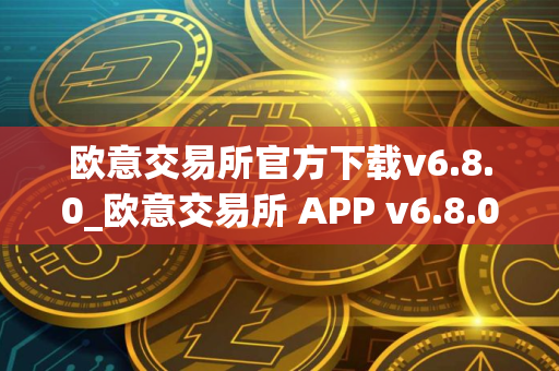 欧意交易所官方下载v6.8.0_欧意交易所 APP v6.8.0 正式发布