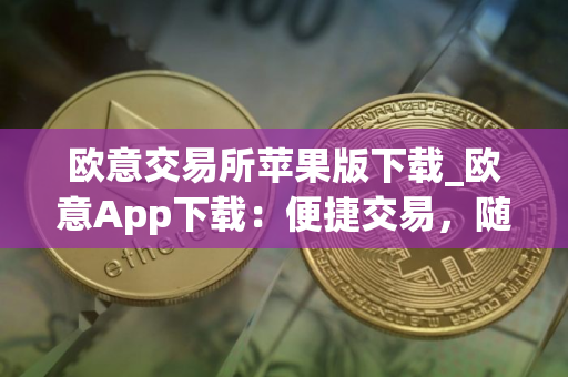 欧意交易所苹果版下载_欧意App下载：便捷交易，随时随地