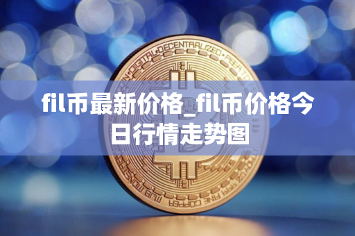 fil币最新价格_fil币价格今日行情走势图