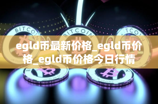 egld币最新价格_egld币价格_egld币价格今日行情