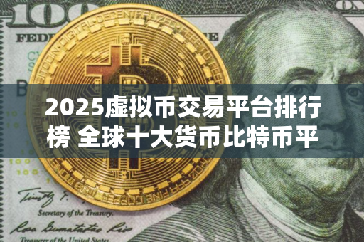 2025虚拟币交易平台排行榜 全球十大货币比特币平台排行榜