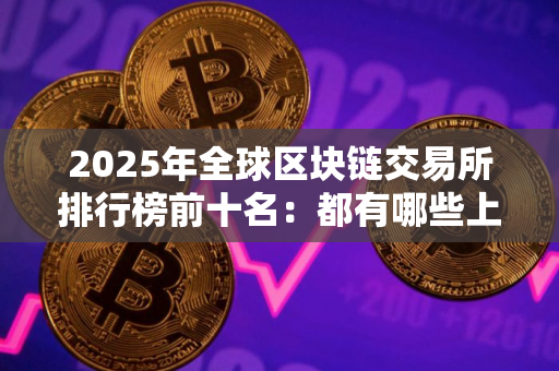 2025年全球区块链交易所排行榜前十名：都有哪些上榜