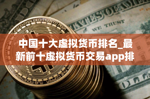 中国十大虚拟货币排名_最新前十虚拟货币交易app排行榜2025
