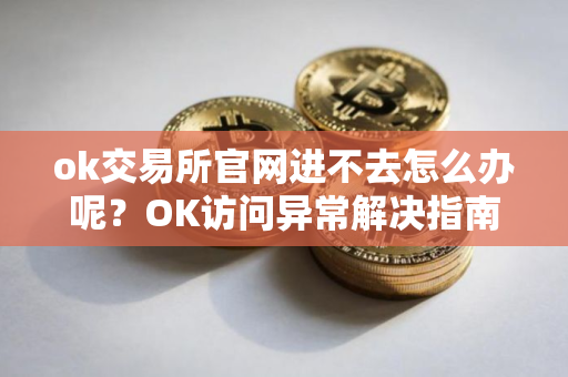 ok交易所官网进不去怎么办呢？OK访问异常解决指南